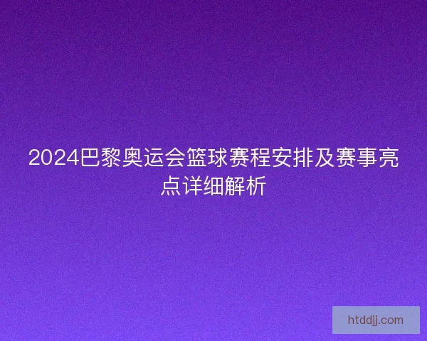 2024巴黎奥运会篮球赛程安排及赛事亮点详细解析