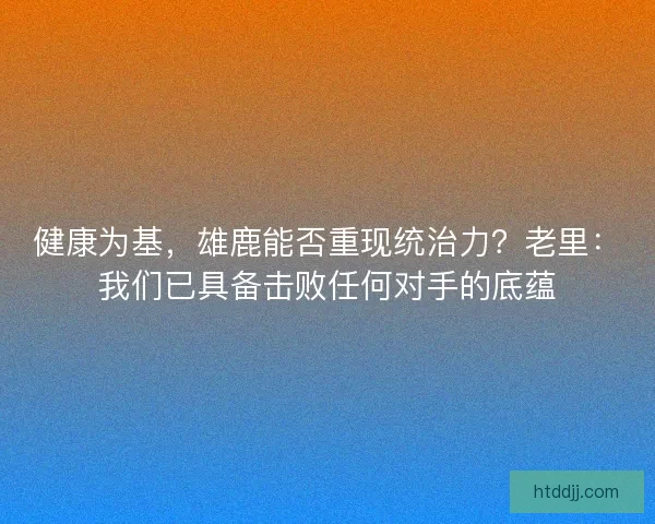 健康为基，雄鹿能否重现统治力？老里：我们已具备击败任何对手的底蕴