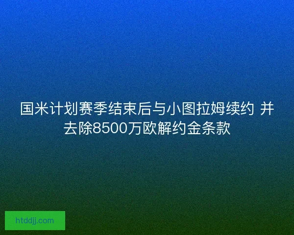 国米计划赛季结束后与小图拉姆续约 并去除8500万欧解约金条款