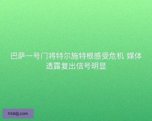 巴萨一号门将特尔施特根感受危机 媒体透露复出信号明显