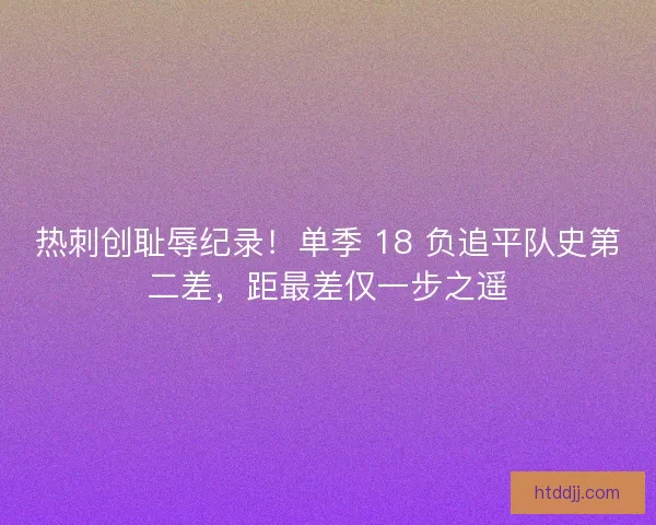 热刺创耻辱纪录！单季 18 负追平队史第二差，距最差仅一步之遥