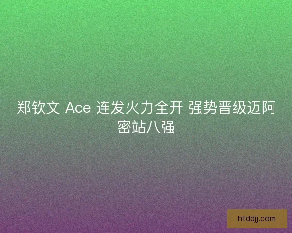 郑钦文 Ace 连发火力全开 强势晋级迈阿密站八强