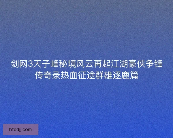 剑网3天子峰秘境风云再起江湖豪侠争锋传奇录热血征途群雄逐鹿篇