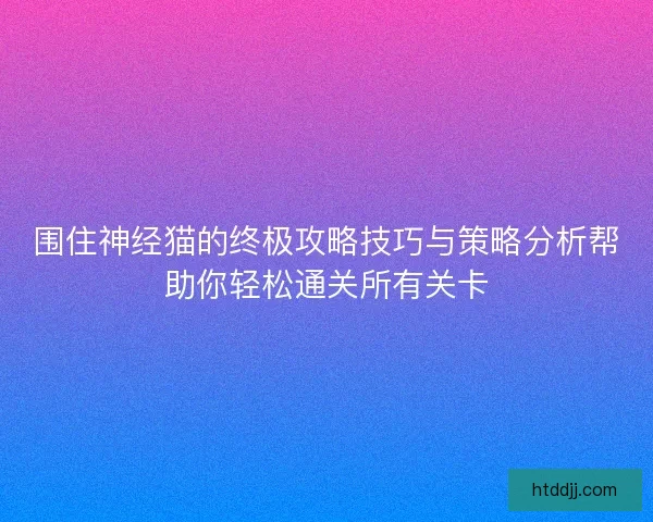 围住神经猫的终极攻略技巧与策略分析帮助你轻松通关所有关卡