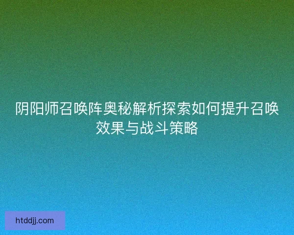 阴阳师召唤阵奥秘解析探索如何提升召唤效果与战斗策略