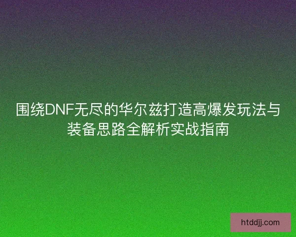 围绕DNF无尽的华尔兹打造高爆发玩法与装备思路全解析实战指南