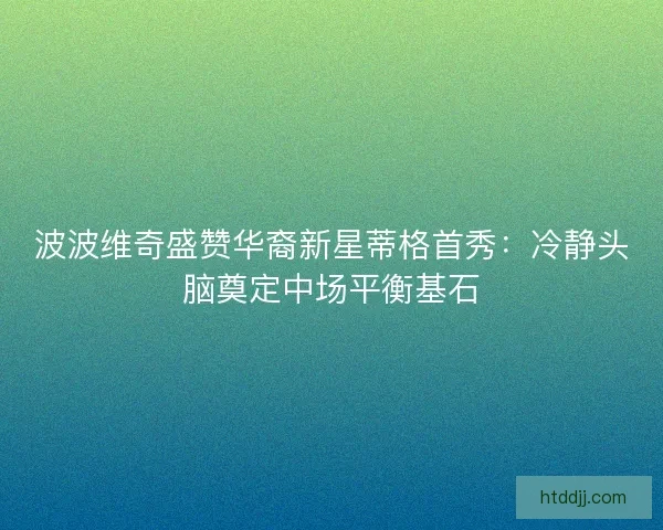 波波维奇盛赞华裔新星蒂格首秀：冷静头脑奠定中场平衡基石