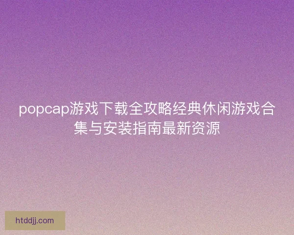 popcap游戏下载全攻略经典休闲游戏合集与安装指南最新资源