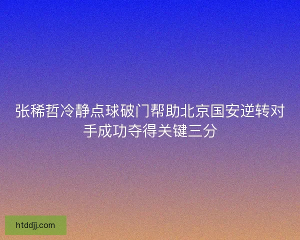 张稀哲冷静点球破门帮助北京国安逆转对手成功夺得关键三分