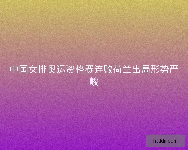 中国女排奥运资格赛连败荷兰出局形势严峻