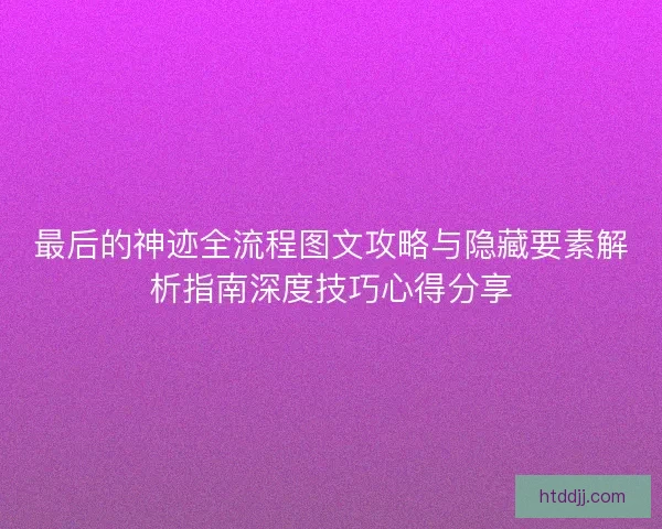 最后的神迹全流程图文攻略与隐藏要素解析指南深度技巧心得分享