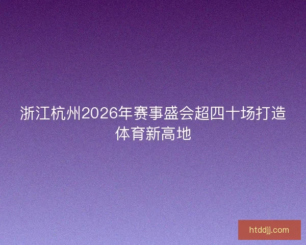 浙江杭州2026年赛事盛会超四十场打造体育新高地