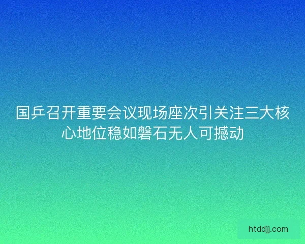 国乒召开重要会议现场座次引关注三大核心地位稳如磐石无人可撼动