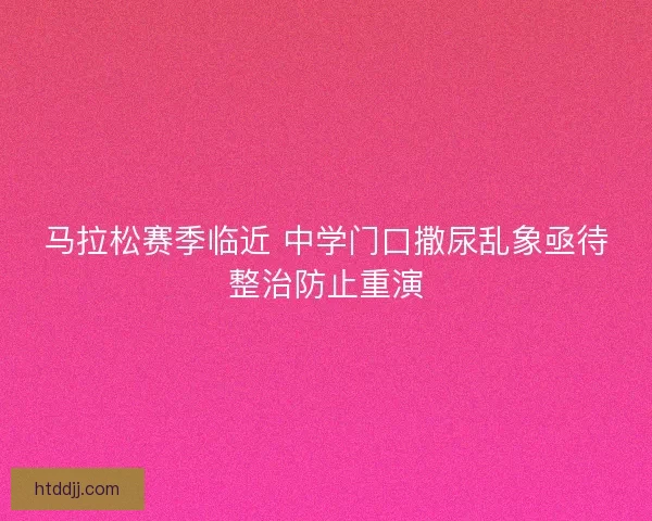 马拉松赛季临近 中学门口撒尿乱象亟待整治防止重演