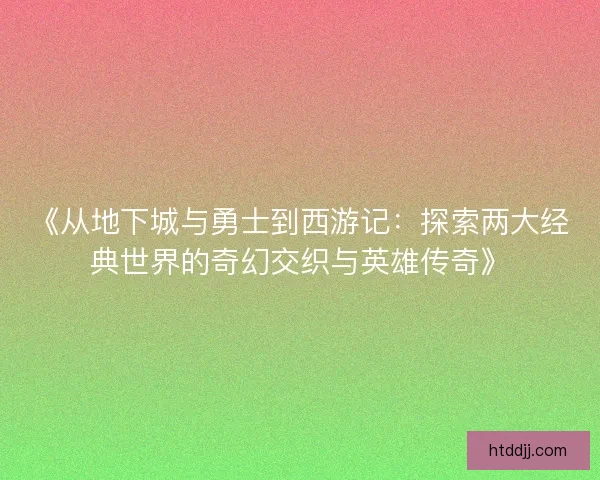 《从地下城与勇士到西游记：探索两大经典世界的奇幻交织与英雄传奇》