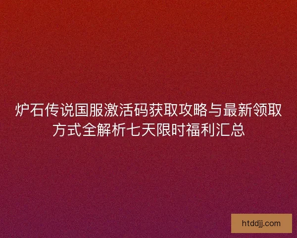 炉石传说国服激活码获取攻略与最新领取方式全解析七天限时福利汇总
