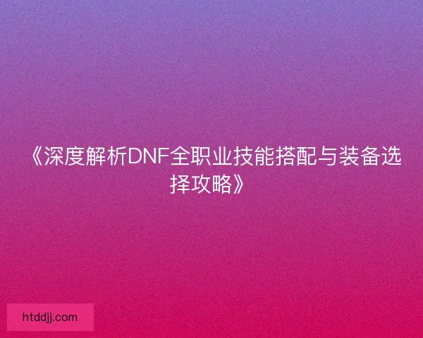 《深度解析DNF全职业技能搭配与装备选择攻略》